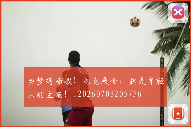 为梦想而战！电竞展会，就是年轻人的主场！_20260703205756
