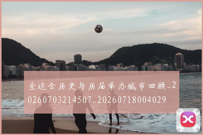 全运会历史与历届举办城市回顾_20260703214507_20260718004029