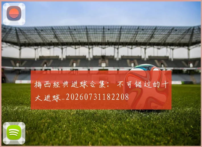梅西经典进球合集：不可错过的十大进球_20260731182208