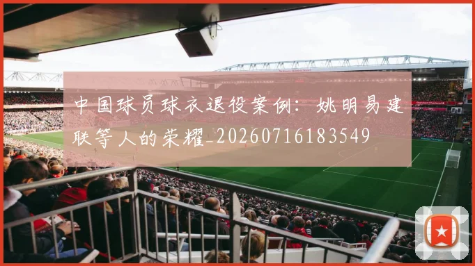 中国球员球衣退役案例：姚明易建联等人的荣耀_20260716183549