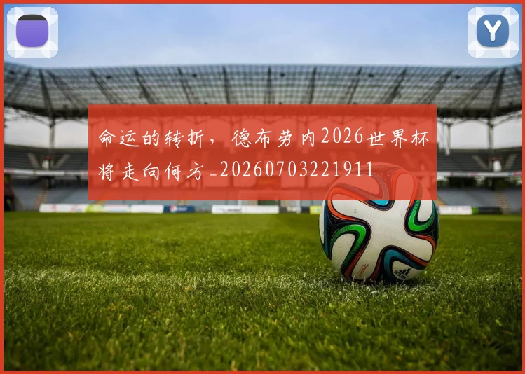 命运的转折，德布劳内2026世界杯将走向何方_20260703221911