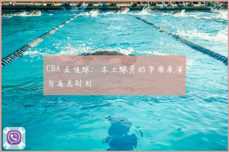 CBA 五佳球：本土球员的华丽表演与高光时刻