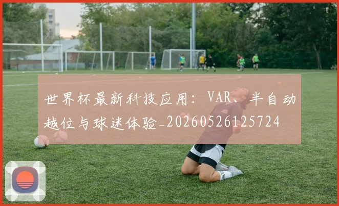 世界杯最新科技应用：VAR、半自动越位与球迷体验_20260526125724