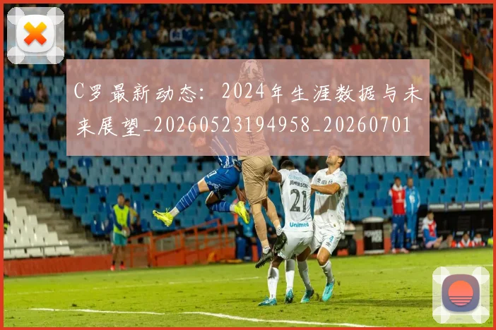 C罗最新动态：2024年生涯数据与未来展望_20260523194958_20260701213025