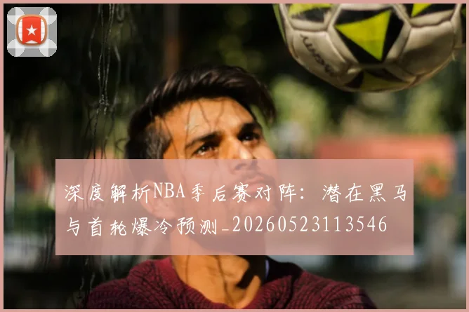 深度解析NBA季后赛对阵:潜在黑马与首轮爆冷预测_20260523113546