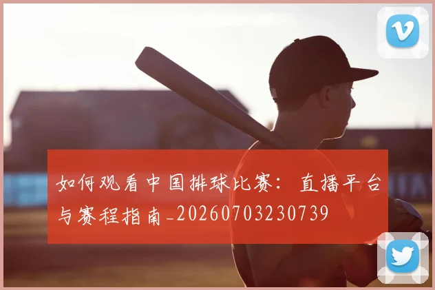 如何观看中国排球比赛:直播平台与赛程指南_20260703230739