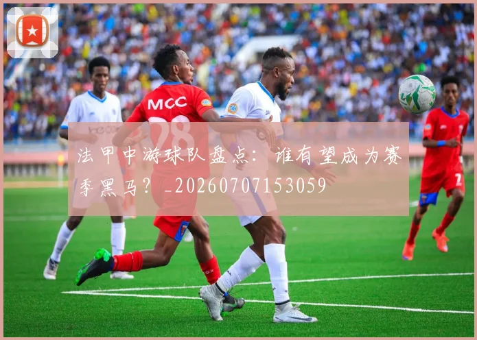 法甲中游球队盘点：谁有望成为赛季黑马？_20260707153059