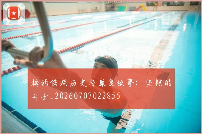 梅西伤病历史与康复故事：坚韧的斗士_20260707022855