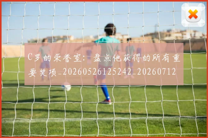 C罗的荣誉室：盘点他获得的所有重要奖项_20260526125242_20260712052630