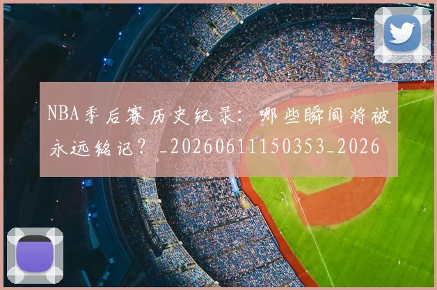 NBA季后赛历史纪录：哪些瞬间将被永远铭记？_20260611150353_20260701215755