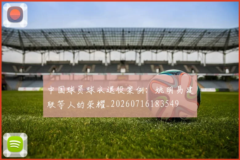 中国球员球衣退役案例：姚明易建联等人的荣耀_20260716183549