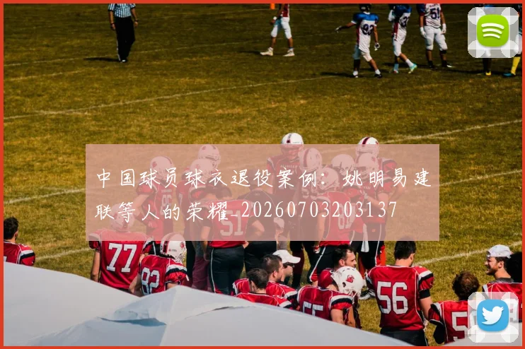 中国球员球衣退役案例：姚明易建联等人的荣耀_20260703203137