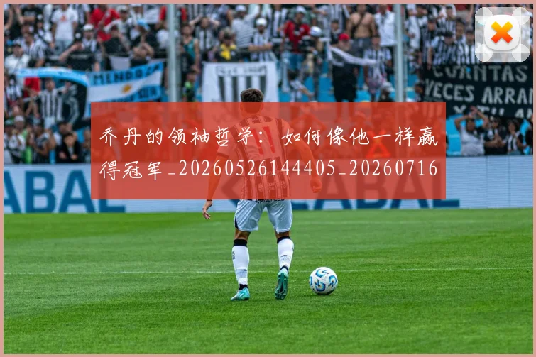 乔丹的领袖哲学:如何像他一样赢得冠军_20260526144405_20260716192516