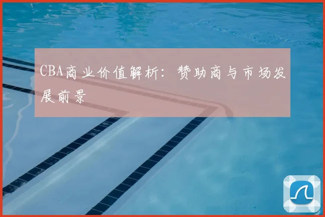 CBA商业价值解析：赞助商与市场发展前景