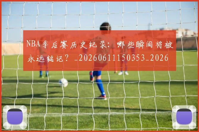 NBA季后赛历史纪录：哪些瞬间将被永远铭记？_20260611150353_20260714210815