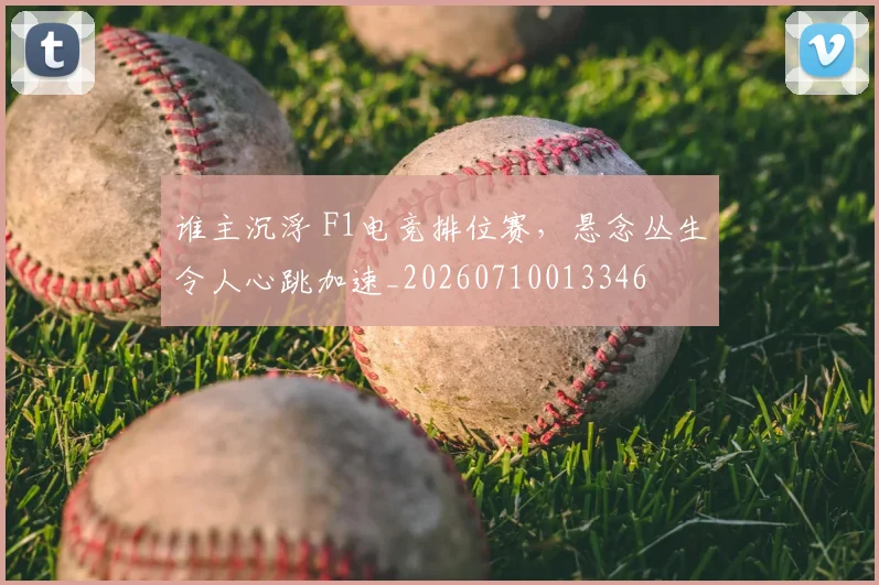 谁主沉浮 F1电竞排位赛，悬念丛生令人心跳加速_20260710013346