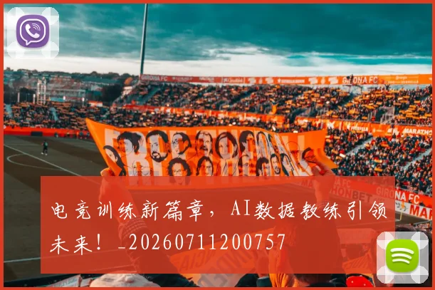 电竞训练新篇章,AI数据教练引领未来!_20260711200757