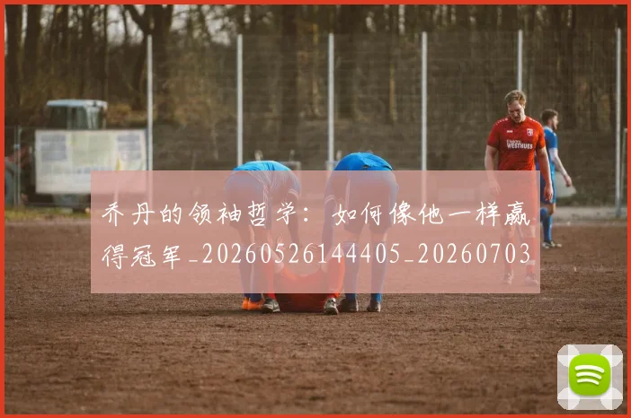乔丹的领袖哲学：如何像他一样赢得冠军_20260526144405_20260703210514