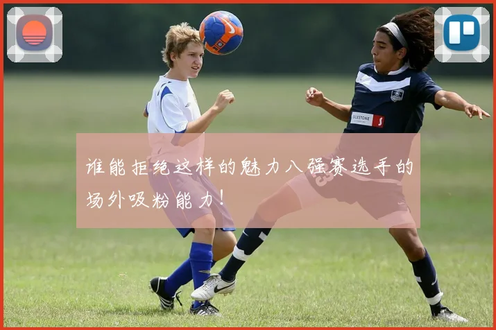 谁能拒绝这样的魅力八强赛选手的场外吸粉能力！
