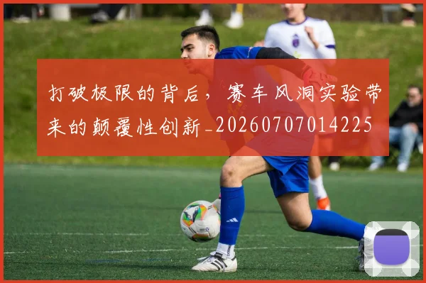 打破极限的背后，赛车风洞实验带来的颠覆性创新_20260707014225