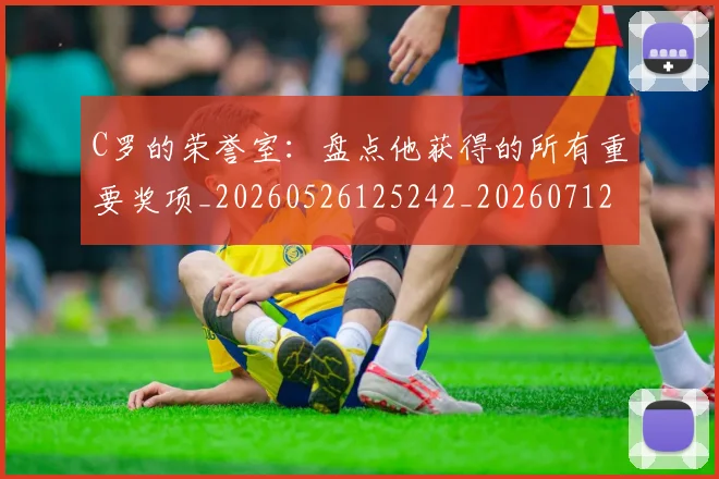 C罗的荣誉室：盘点他获得的所有重要奖项_20260526125242_20260712052630