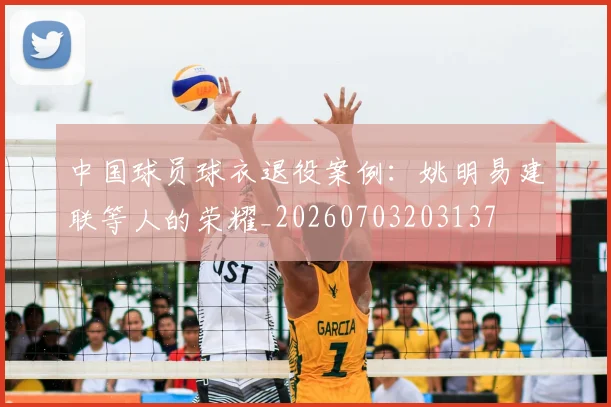 中国球员球衣退役案例：姚明易建联等人的荣耀_20260703203137