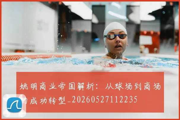 姚明商业帝国解析:从球场到商场的成功转型_20260527112235