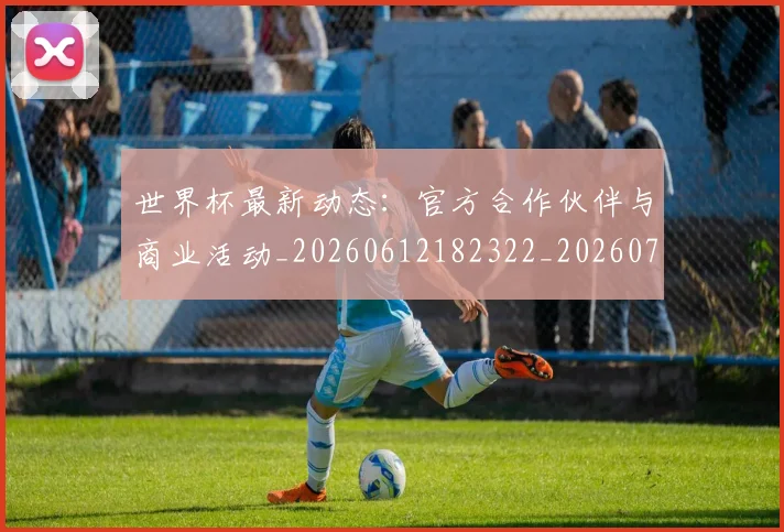 世界杯最新动态：官方合作伙伴与商业活动_20260612182322_20260702174044