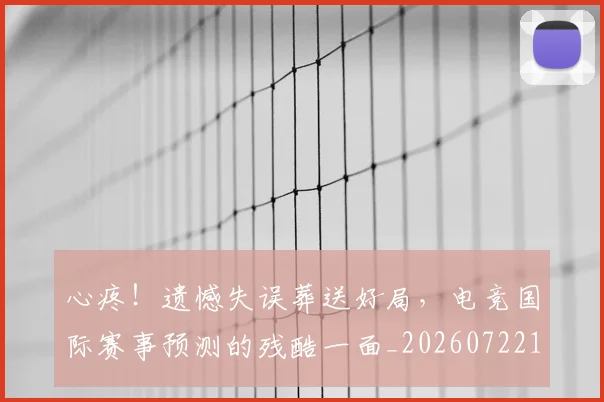心疼！遗憾失误葬送好局，电竞国际赛事预测的残酷一面_20260722163410
