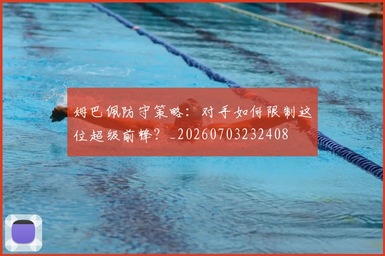 姆巴佩防守策略:对手如何限制这位超级前锋?_20260703232408