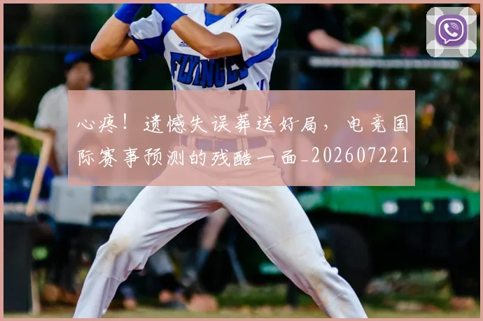 心疼！遗憾失误葬送好局，电竞国际赛事预测的残酷一面_20260722163410