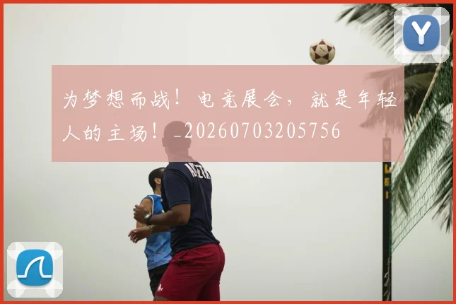 为梦想而战!电竞展会,就是年轻人的主场!_20260703205756