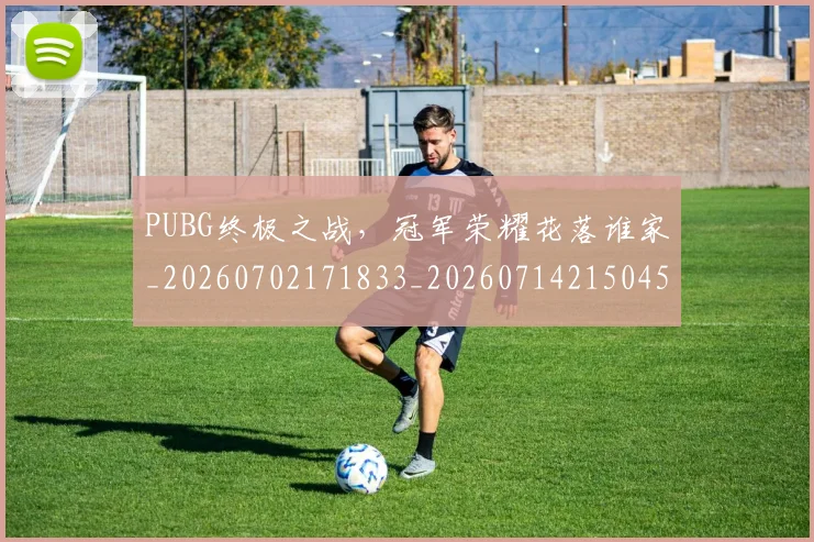 PUBG终极之战，冠军荣耀花落谁家_20260702171833_20260714215045