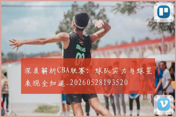 深度解析CBA联赛:球队实力与球星表现全知道_20260528193520