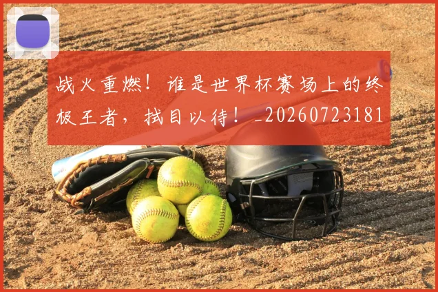 战火重燃！谁是世界杯赛场上的终极王者，拭目以待！_20260723181920