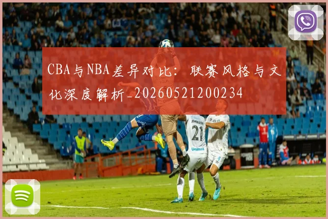 CBA与NBA差异对比：联赛风格与文化深度解析_20260521200234
