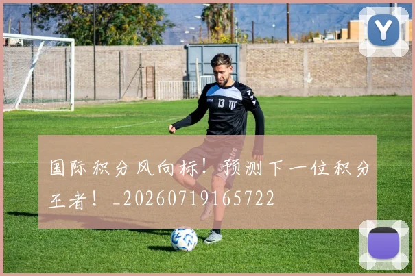国际积分风向标！预测下一位积分王者！_20260719165722
