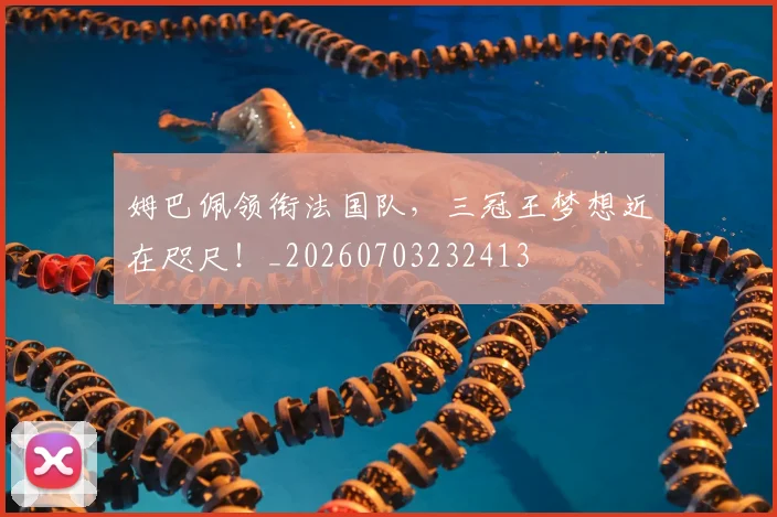姆巴佩领衔法国队,三冠王梦想近在咫尺!_20260703232413