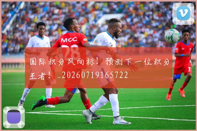 国际积分风向标！预测下一位积分王者！_20260719165722