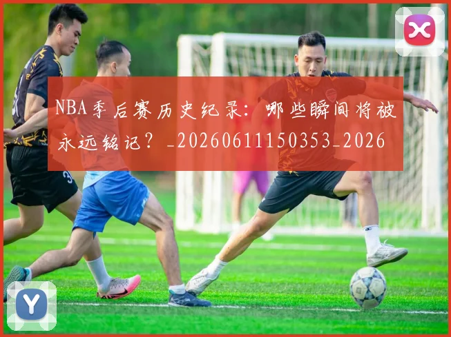 NBA季后赛历史纪录:哪些瞬间将被永远铭记?_20260611150353_20260714210815