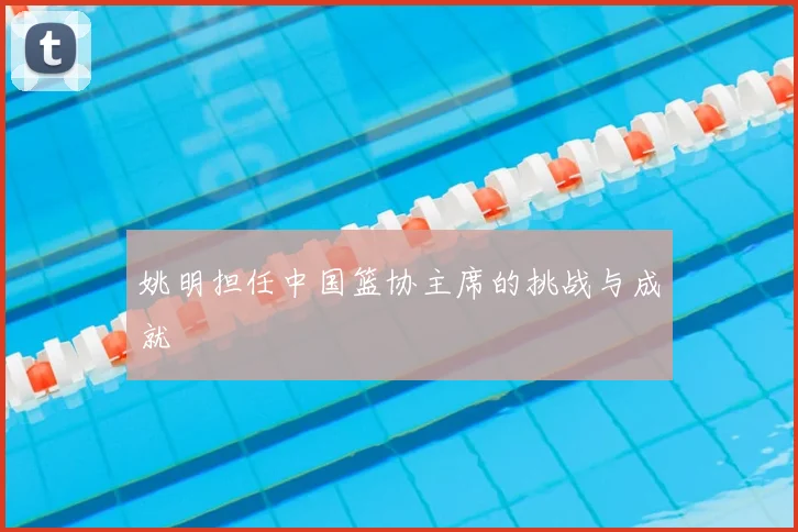 姚明担任中国篮协主席的挑战与成就