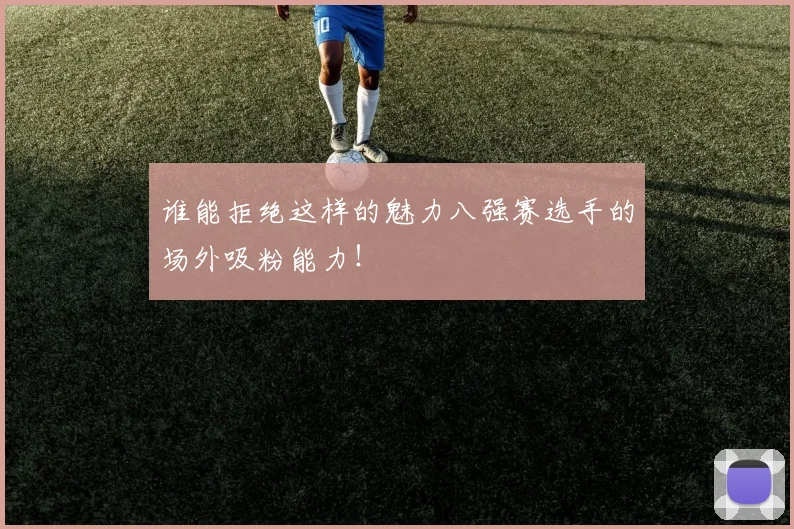 谁能拒绝这样的魅力八强赛选手的场外吸粉能力！
