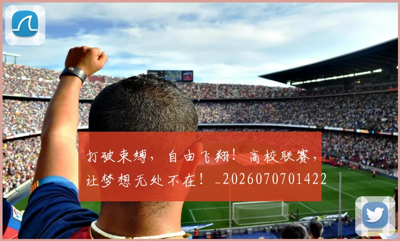 打破束缚，自由飞翔！高校联赛，让梦想无处不在！_20260707014223