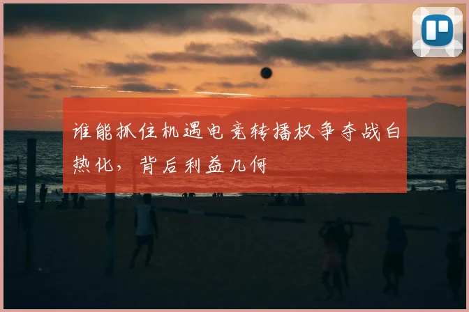 谁能抓住机遇电竞转播权争夺战白热化,背后利益几何