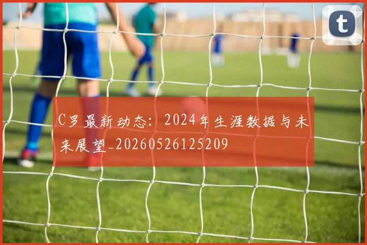 C罗最新动态:2024年生涯数据与未来展望_20260526125209