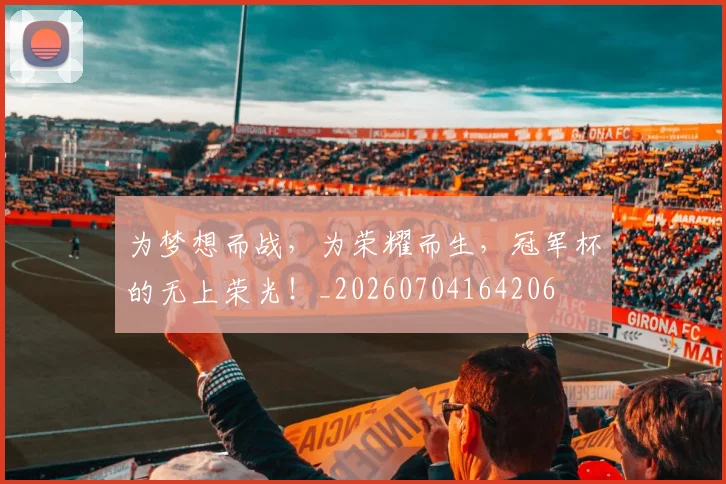 为梦想而战，为荣耀而生，冠军杯的无上荣光！_20260704164206