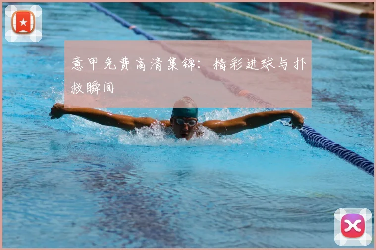 意甲免费高清集锦：精彩进球与扑救瞬间