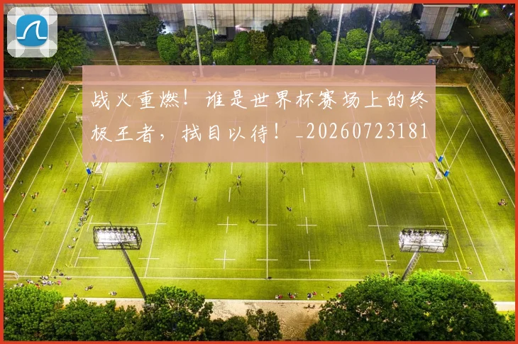 战火重燃！谁是世界杯赛场上的终极王者，拭目以待！_20260723181920
