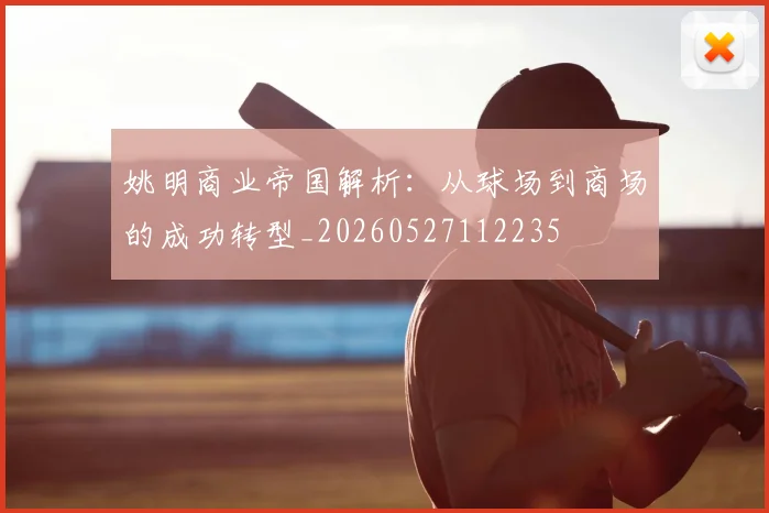 姚明商业帝国解析：从球场到商场的成功转型_20260527112235