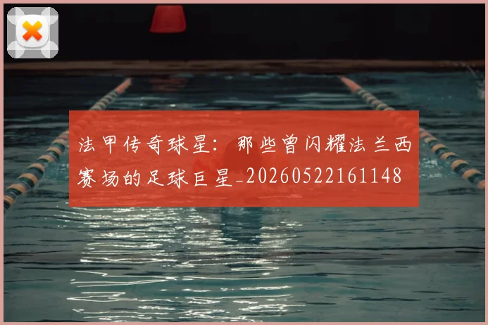 法甲传奇球星:那些曾闪耀法兰西赛场的足球巨星_20260522161148